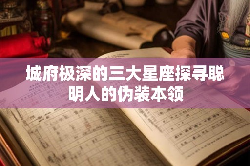 城府极深的三大星座探寻聪明人的伪装本领 城府极深的三大星座探寻聪明人的伪装本领