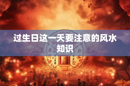 过生日这一天要注意的风水知识 过生日这一天要注意的风水知识