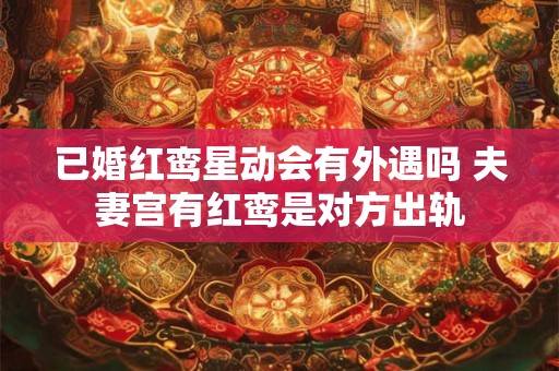 已婚红鸾星动会有外遇吗 夫妻宫有红鸾是对方出轨