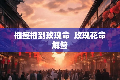 抽签抽到玫瑰命  玫瑰花命解签