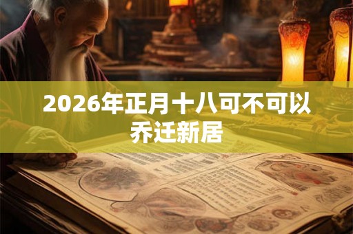 2026年正月十八可不可以乔迁新居