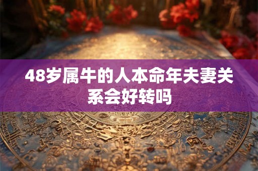 48岁属牛的人本命年夫妻关系会好转吗 48岁属牛的人本命年夫妻关系会好转吗