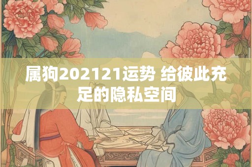 属狗202121运势 给彼此充足的隐私空间