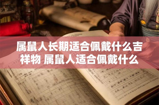 属鼠人长期适合佩戴什么吉祥物 属鼠人适合佩戴什么吉祥物 属鼠人长期适合佩戴什么吉祥物 属鼠人适合佩戴什么吉祥物