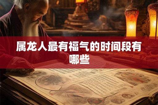 属龙人最有福气的时间段有哪些