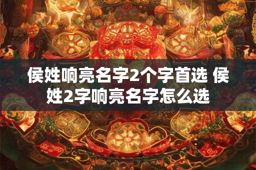 侯姓响亮名字2个字首选 侯姓2字响亮名字怎么选 侯姓响亮名字2个字首选 侯姓2字响亮名字怎么选
