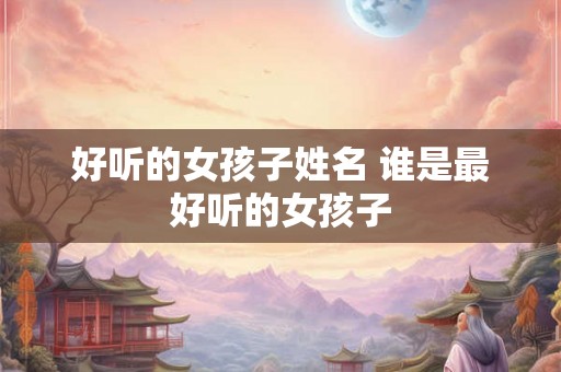好听的女孩子姓名 谁是最好听的女孩子