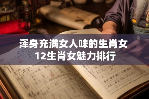 浑身充满女人味的生肖女 12生肖女魅力排行 浑身充满女人味的生肖女 12生肖女魅力排行