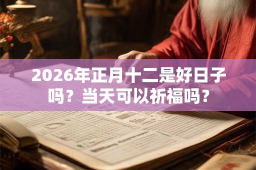 2026年正月十二是好日子吗？当天可以祈福吗？