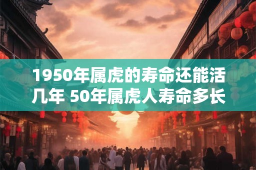 1950年属虎的寿命还能活几年 50年属虎人寿命多长