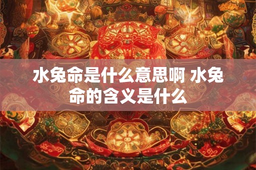 水兔命是什么意思啊 水兔命的含义是什么