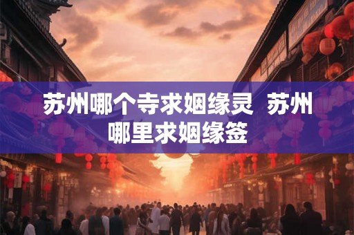 苏州哪个寺求姻缘灵  苏州哪里求姻缘签