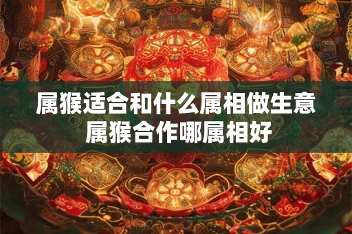 属猴适合和什么属相做生意 属猴合作哪属相好