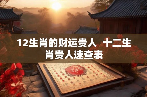 12生肖的财运贵人  十二生肖贵人速查表