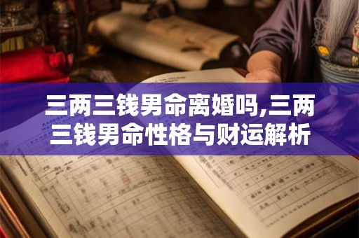 三两三钱男命离婚吗,三两三钱男命性格与财运解析 三两三钱男命离婚吗,三两三钱男命性格与财运解析