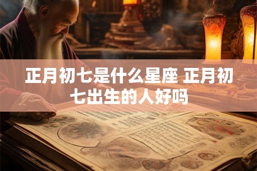 正月初七是什么星座 正月初七出生的人好吗 正月初七是什么星座 正月初七出生的人好吗