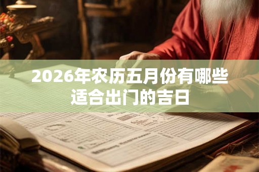 2026年农历五月份有哪些适合出门的吉日