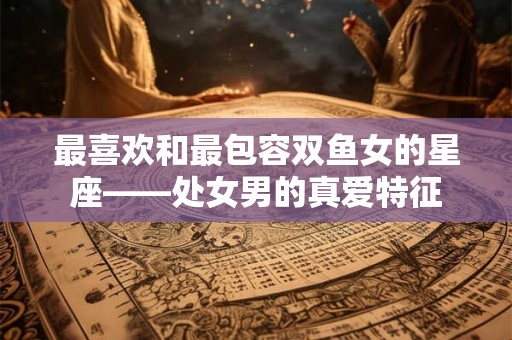 最喜欢和最包容双鱼女的星座——处女男的真爱特征