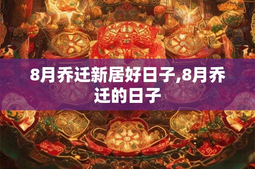 8月乔迁新居好日子,8月乔迁的日子