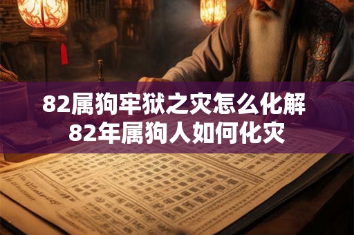 82属狗牢狱之灾怎么化解 82年属狗人如何化灾