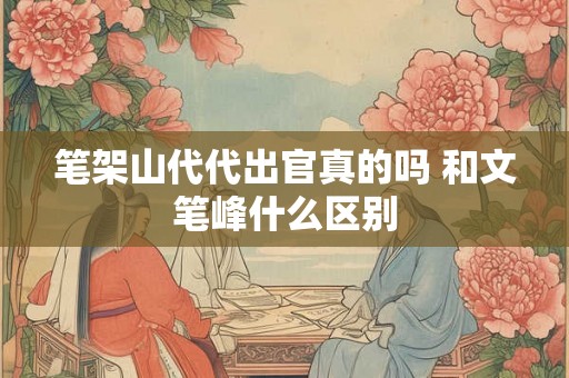 笔架山代代出官真的吗 和文笔峰什么区别
