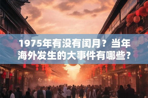 1975年有没有闰月?当年海外发生的大事件有哪些? 1975年有没有闰月?当年海外发生的大事件有哪些?