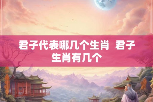 君子代表哪几个生肖  君子生肖有几个