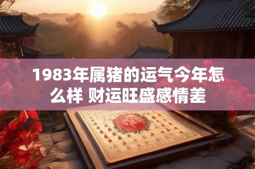 1983年属猪的运气今年怎么样 财运旺盛感情差