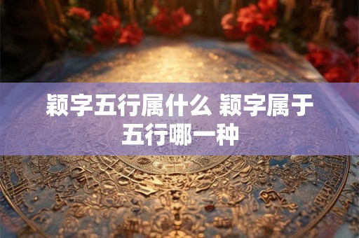 颖字五行属什么 颖字属于五行哪一种 颖字五行属什么 颖字属于五行哪一种