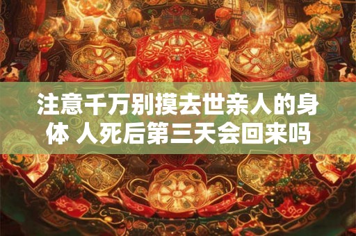 注意千万别摸去世亲人的身体 人死后第三天会回来吗