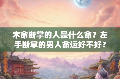 木命断掌的人是什么命？左手断掌的男人命运好不好？