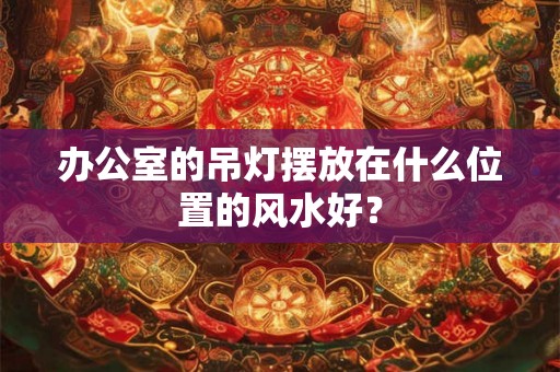 办公室的吊灯摆放在什么位置的风水好？