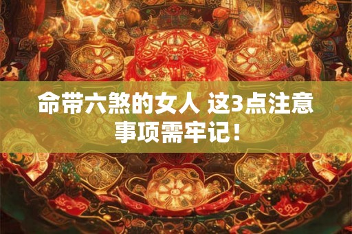 命带六煞的女人 这3点注意事项需牢记！