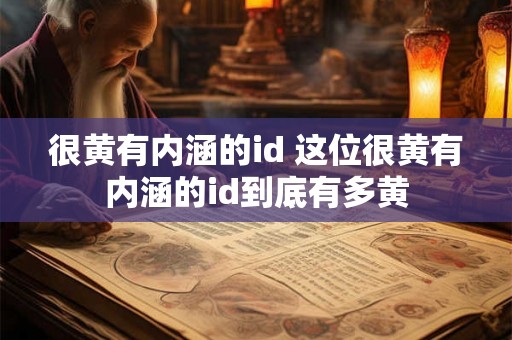 很黄有内涵的id 这位很黄有内涵的id到底有多黄