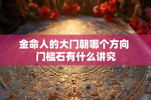 金命人的大门朝哪个方向 门槛石有什么讲究