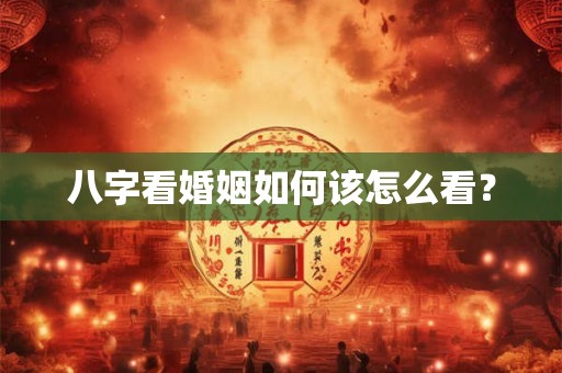 八字看婚姻如何该怎么看? 八字看婚姻如何该怎么看?
