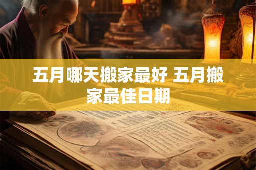 五月哪天搬家最好 五月搬家最佳日期