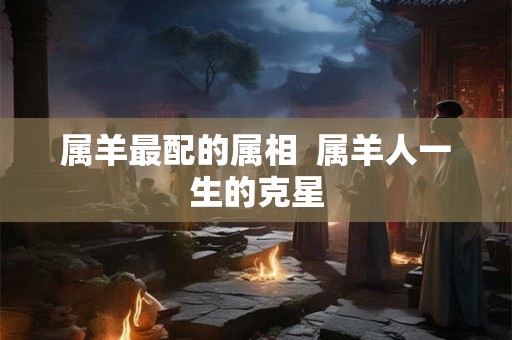 属羊最配的属相  属羊人一生的克星