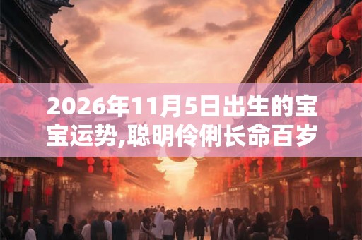 2026年11月5日出生的宝宝运势,聪明伶俐长命百岁