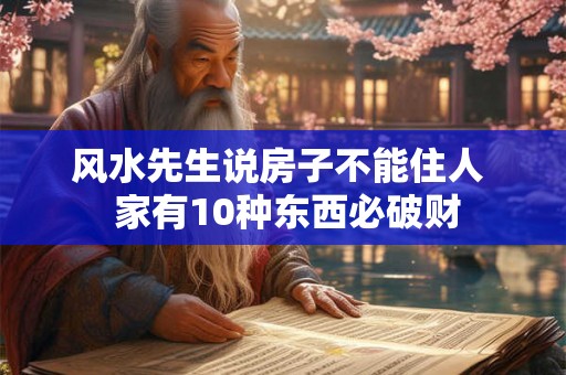 风水先生说房子不能住人 家有10种东西必破财 风水先生说房子不能住人 家有10种东西必破财
