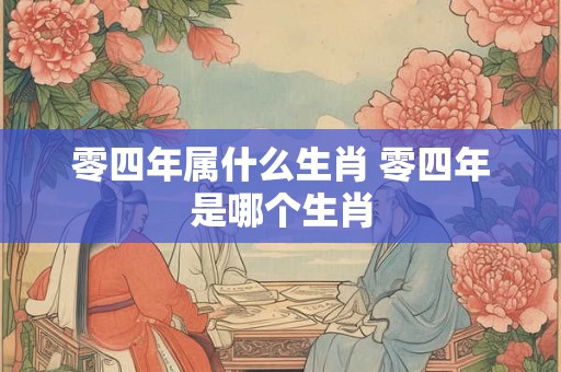 零四年属什么生肖 零四年是哪个生肖