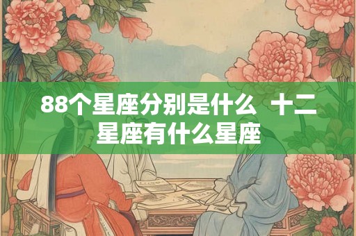 88个星座分别是什么 十二星座有什么星座 88个星座分别是什么 十二星座有什么星座