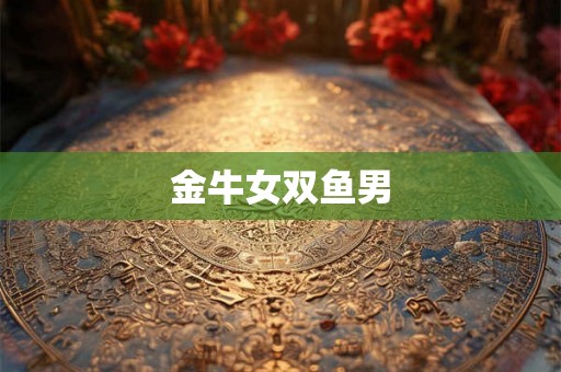 金牛女双鱼男 金牛女双鱼男