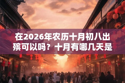 在2026年农历十月初八出殡可以吗？十月有哪几天是适合出殡的？