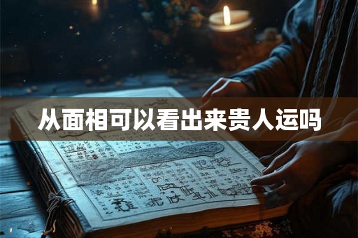 从面相可以看出来贵人运吗