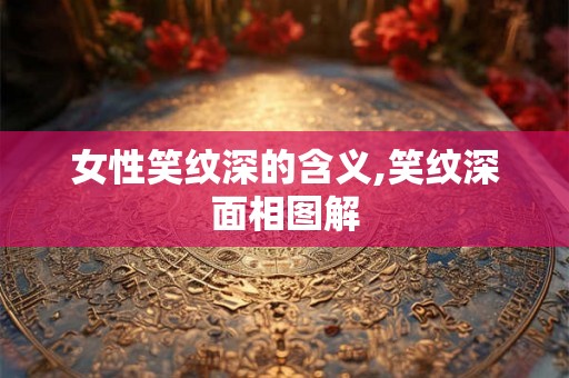 女性笑纹深的含义,笑纹深面相图解 女性笑纹深的含义,笑纹深面相图解
