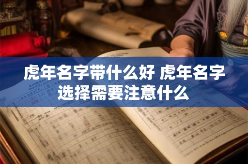 虎年名字带什么好 虎年名字选择需要注意什么