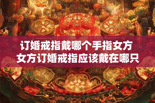 订婚戒指戴哪个手指女方 女方订婚戒指应该戴在哪只手的哪个手指