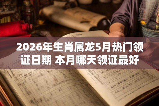 2026年生肖属龙5月热门领证日期 本月哪天领证最好