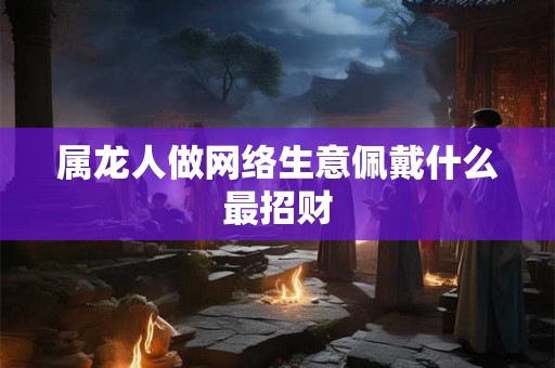 属龙人做网络生意佩戴什么最招财